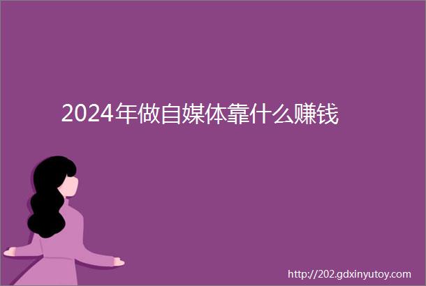 2024年做自媒体靠什么赚钱