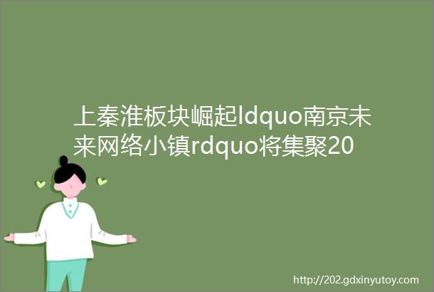 上秦淮板块崛起ldquo南京未来网络小镇rdquo将集聚20万人口