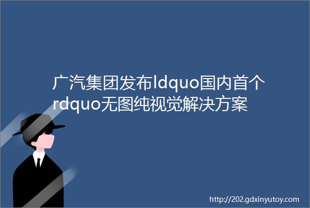 广汽集团发布ldquo国内首个rdquo无图纯视觉解决方案