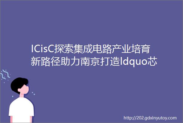 ICisC探索集成电路产业培育新路径助力南京打造ldquo芯片之城rdquo