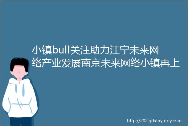 小镇bull关注助力江宁未来网络产业发展南京未来网络小镇再上头条