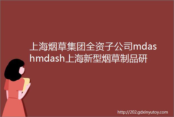 上海烟草集团全资子公司mdashmdash上海新型烟草制品研究院有限公司2022招聘情况汇总