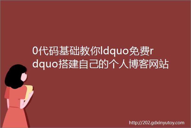 0代码基础教你ldquo免费rdquo搭建自己的个人博客网站