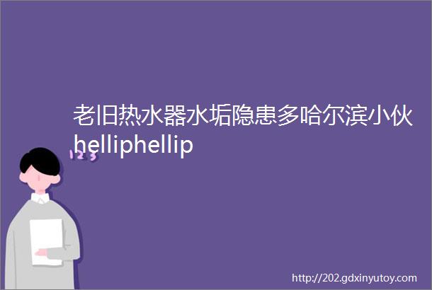 老旧热水器水垢隐患多哈尔滨小伙helliphellip