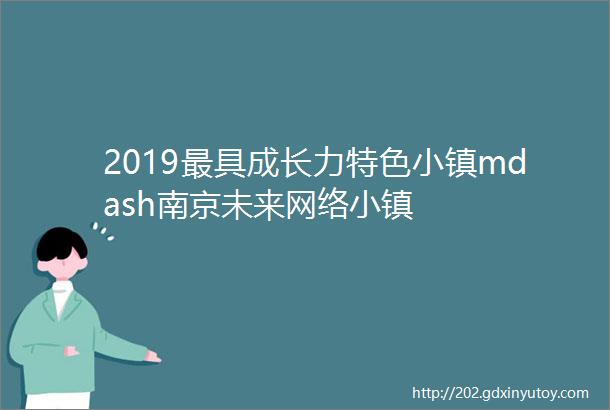 2019最具成长力特色小镇mdash南京未来网络小镇