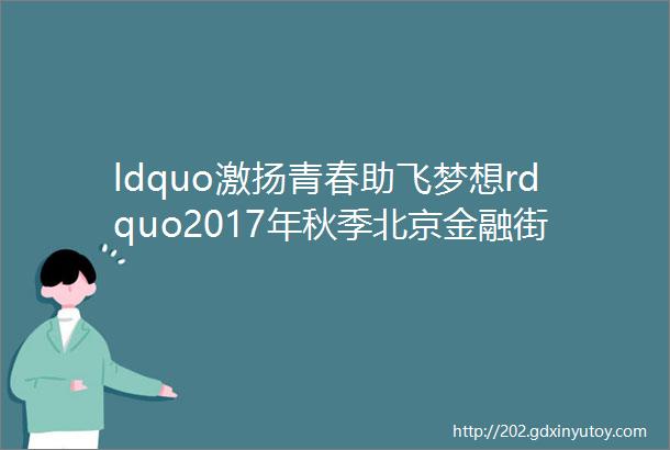 ldquo激扬青春助飞梦想rdquo2017年秋季北京金融街高校专场招聘会